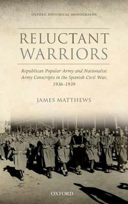 Reluctant Warriors: Republican Popular Army and Nationalist Army Conscripts in the Spanish Civil War, 1936-1939 by James Matthews