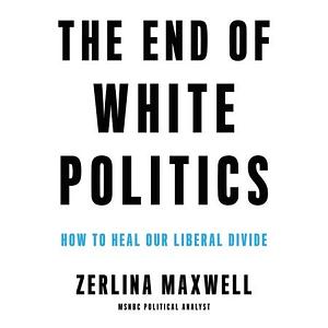 The End of White Politics: How to Heal Our Liberal Divide by Zerlina Maxwell