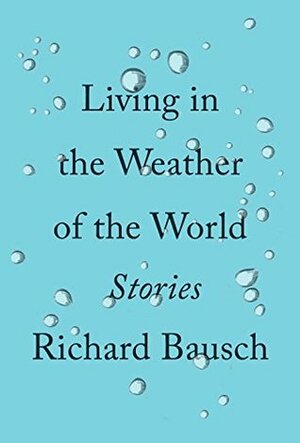 Living in the Weather of the World: Stories by Richard Bausch