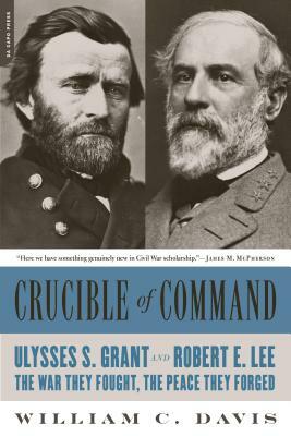 Crucible of Command: Ulysses S. Grant and Robert E. Lee-The War They Fought, the Peace They Forged by William C. Davis