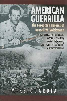 American Guerrilla: The Forgotten Heroics of Russell W. Volckmann-the Man Who Escaped from Bataan, Raised a Filipino Army against the Japanese, and became the True Father of Army Special Forces by Mike Guardia