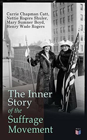 The Inner Story of the Suffrage Movement: Woman Suffrage and Politics, Woman Suffrage By Federal Constitutional Amendment by Henry Wade Rogers, Nettie Rogers Shuler, Carrie Chapman Catt, Mary Sumner Boyd