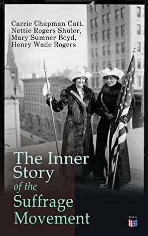 The Inner Story of the Suffrage Movement: Woman Suffrage and Politics, Woman Suffrage By Federal Constitutional Amendment by Mary Sumner Boyd, Nettie Rogers Shuler, Henry Wade Rogers, Carrie Chapman Catt