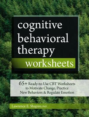 Cognitive Behavioral Therapy Worksheets: 65+ Ready-To-Use CBT Worksheets to Motivate Change, Practice New Behaviors & Regulate Emotion by Lawrence Shapiro