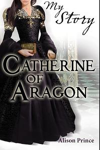 My Story: Catherine of Aragon by Alison Prince