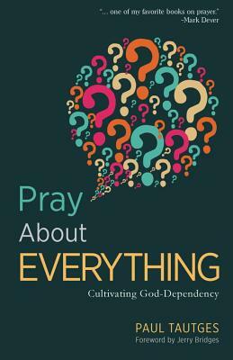 Pray about Everything: Cultivating God-Dependency by Paul Tautges