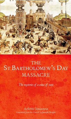 The Saint Bartholomew's Day Massacre: The Mysteries of a Crime of State by Arlette Jouanna, Joseph Bergin