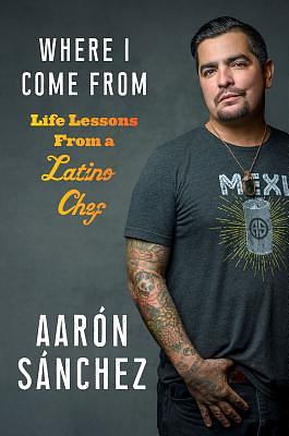 Where I Come from: Life Lessons from a Latino Chef by Aaron Sanchez
