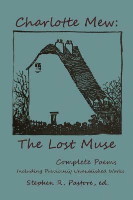 Charlotte Mew: The Lost Muse: Complete Poems, Including Previoulsy Unreleased Works by Charlotte Mew, Stephen R. Pastore