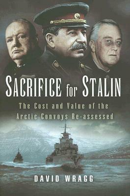Sacrifice for Stalin: The Cost and Value of the Arctic Convoys Re-Assessed by David Wragg