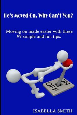 He's Moved On, Why Can't You?: Moving on made easier with these 99 simple and fun tips. by Isabella Smith