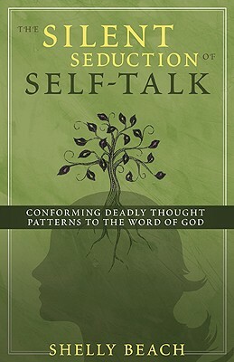 The Silent Seduction of Self-Talk: Conforming Deadly Thought Patterns to the Word of God by Shelly Beach