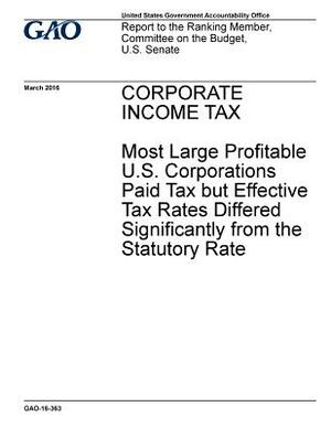 CORPORATE INCOME TAX Most Large Profitable U.S. Corporations Paid Tax but Effective Tax Rates Differed Significantly from the Statutory Rate by U. S. Government Accountability Office