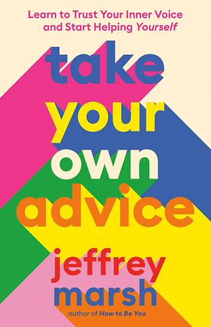 Take Your Own Advice: Learn to Trust Your Inner Voice and Start Helping Yourself by Jeffrey Marsh