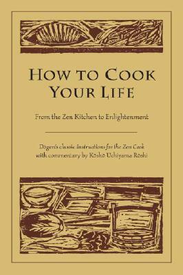 How to Cook Your Life: From the Zen Kitchen to Enlightenment by Kosho Uchiyama Roshi, Dogen