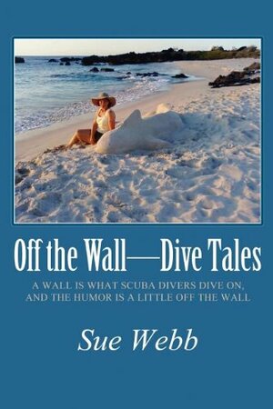 Off the Wall-Dive Tales: A Wall Is What Scuba Divers Dive On, and the Humor Is a Little Off the Wall by Sue Webb