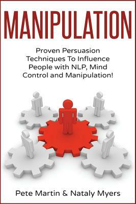 Manipulation: Proven Manipulation Techniques To Influence People With NLP, Mind Control and Persuasion! by Pete Martin, Nataly Myers