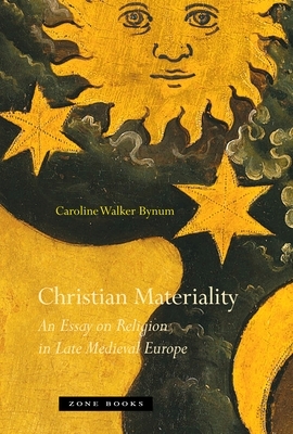 Christian Materiality: An Essay on Religion in Late Medieval Europe by Caroline Walker Bynum