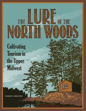 The Lure of the North Woods: Cultivating Tourism in the Upper Midwest by Aaron Shapiro