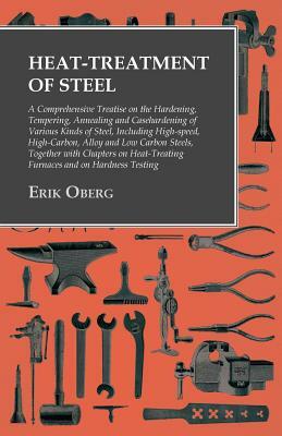 Heat-Treatment of Steel - A Comprehensive Treatise on the Hardening, Tempering, Annealing and Casehardening of Various Kinds of Steel, Including High- by Erik Oberg