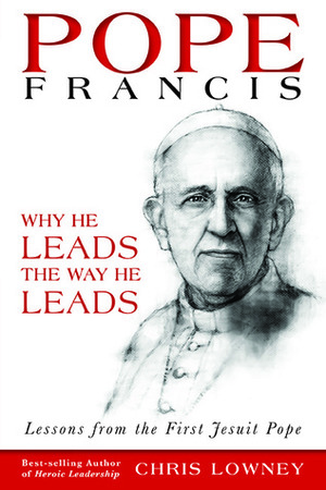 Pope Francis: Why He Leads the Way He Leads by Chris Lowney