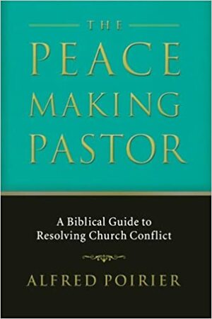 The Peacemaking Pastor: A Biblical Guide to Resolving Church Conflict by Alfred Poirier