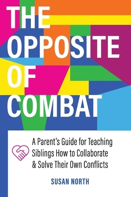 The Opposite of COMBAT: A Parents' Guide for Teaching Siblings How to Collaborate and Solve Their Own Conflicts by Susan North