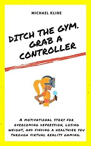 Ditch the Gym. Grab a Controller: A motivational story for overcoming depression, losing weight, and finding a healthier you through virtual reality gaming. by Michael Kline