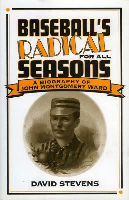 Baseball's Radical for All Seasons: A Biography of John Montgomery Ward by David Stevens