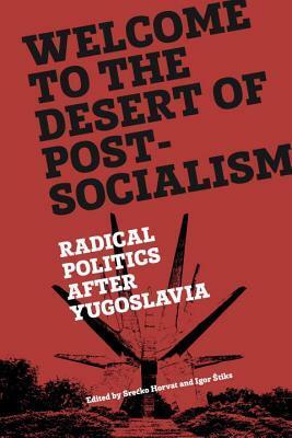 Welcome to the Desert of Post-Socialism: Radical Politics After Yugoslavia by Igor Štiks, Srećko Horvat