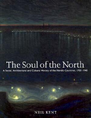 The Soul of the North: A Social, Architectural and Cultural History of the Nordic Countries, 1700-1940 by Neil Kent