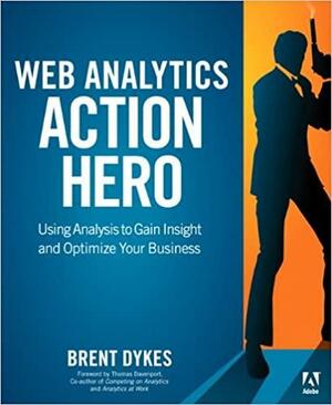 Web Analytics Action Hero: Using Analysis to Gain Insight and Optimize Your Business by Brent Dykes