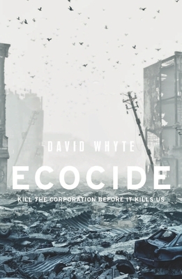 Ecocide: Kill the Corporation Before It Kills Us by David Whyte