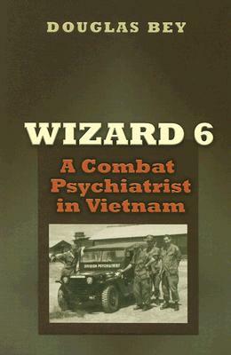 Wizard 6: A Combat Psychiatrist in Vietnam by Douglas Bey