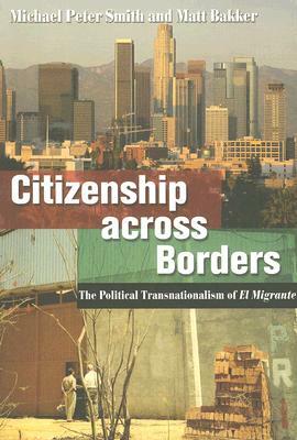 Citizenship Across Borders: The Political Transnationalism of El Migrante by Matt Bakker, Michael Peter Smith