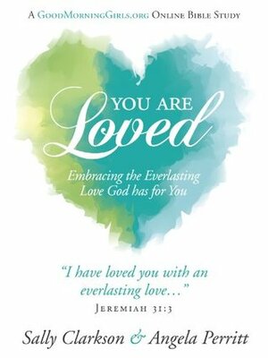 You Are Loved: Embracing the Everlasting Love God has for You by Angela Perritt, Sally Clarkson