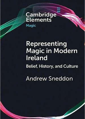 Representing Magic in Modern Ireland: Belief, History, Culture by Andrew Sneddon