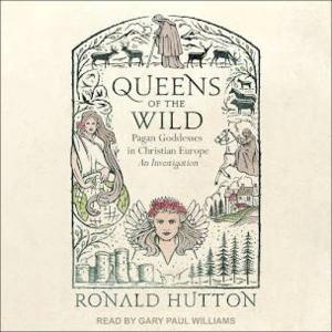 Queens of the Wild: Pagan Goddesses in Christian Europe: An Investigation by Ronald Hutton