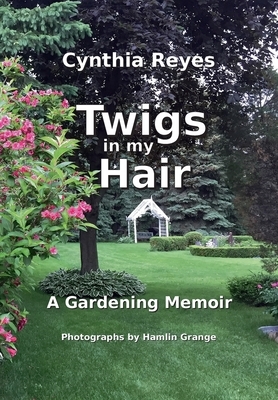 Twigs in my Hair: A Gardening Memoir by Cynthia Reyes