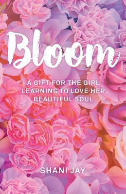 Bloom: A Gift For The Girl Learning To Love Her Beautiful Soul by Shani Jay