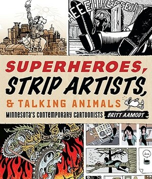 Superheroes, Strip Artists, & Talking Animals: Minnesota's Contemporary Cartoonists by Britt Aamodt