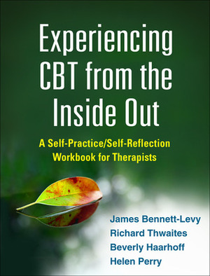 Experiencing CBT from the Inside Out: A Self-Practice/Self-Reflection Workbook for Therapists by Helen Perry, Richard Thwaites, Beverly Haarhoff, James Bennett-Levy