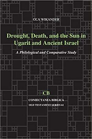 Drought, Death, and the Sun in Ugarit and Ancient Israel: A Philological and Comparative Study by Ola Wikander