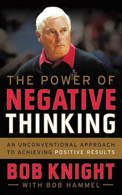 The Power of Negative Thinking: An Unconventional Approach to Achieving Positive Results by Bob Knight