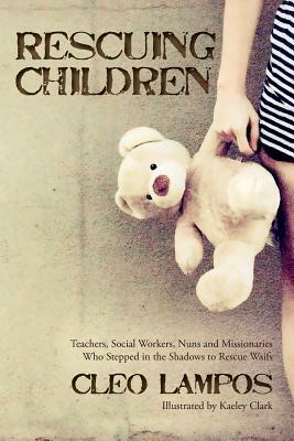 Rescuing Children: Teachers, Social Workers, Nuns and Missionaries Who Stepped in the Shadows to Rescue Waifs by Cleo Lampos