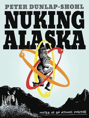 Nuking Alaska: Notes of an Atomic Fugitive by Peter Dunlap-Shohl