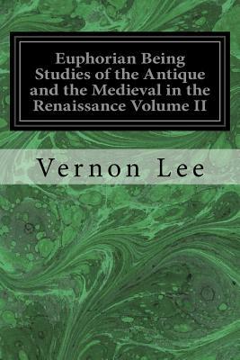 Euphorian Being Studies of the Antique and the Medieval in the Renaissance Volume II by Vernon Lee