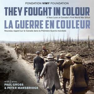 They Fought in Colour / La Guerre En Couleur: A New Look at Canada's First World War Effort / Nouveau Regard Sur Le Canada Dans La Première Guerre Mon by 