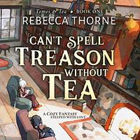 Can't Spell Treason Without Tea by Rebecca Thorne