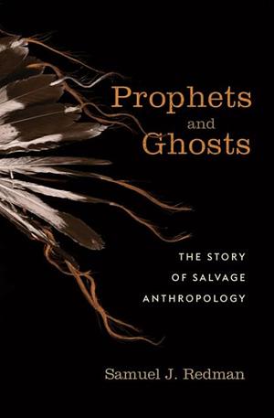 Prophets and Ghosts: The Story of Salvage Anthropology by Samuel J Redman